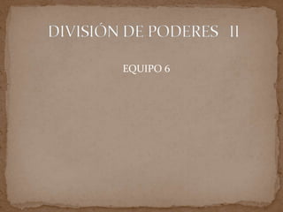  DIVISIÓN DE PODERES   II EQUIPO 6 