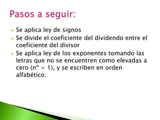    Se aplica ley de signos
   Se divide el coeficiente del dividendo entre el
    coeficiente del divisor
   Se aplica ley de los exponentes tomando las
    letras que no se encuentren como elevadas a
    cero (nº = 1), y se escriben en orden
    alfabético.
 
