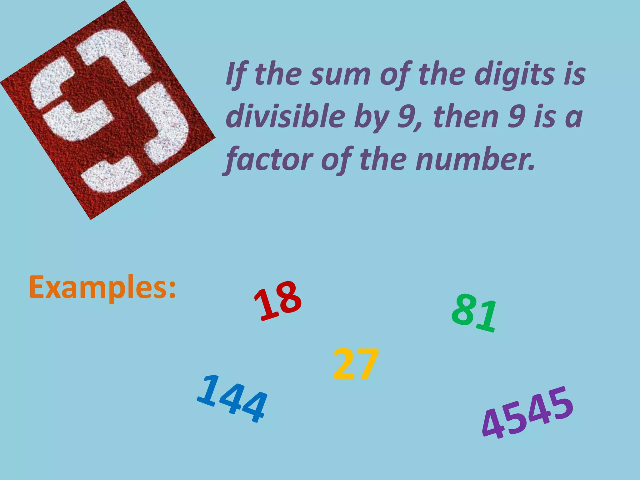If the sum of the digits is divisible by 9, then 9 is a factor of the number.Examples:1881271444545