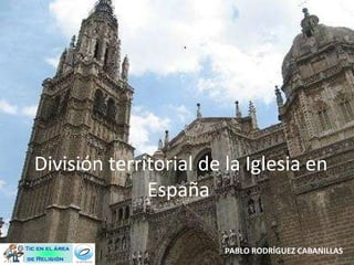 División territorial de la Iglesia en España  PABLO RODRÍGUEZ CABANILLAS 