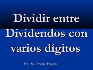 Dividir entreDividir entre
Dividendos conDividendos con
varios dígitosvarios dígitos
Por: Sr. Armando FragosoPor: Sr. Armando Fragoso
 