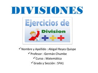 DIVISIONES
Nombre y Apellido : Abigail Reyes Quispe
Profesor : Germán Chumbe
Curso : Matemática
Grado y Sección : 5ºA1
 