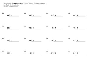 Cuadernos de Matemáticas. www.olesur.com/educacion
Juan Carlos Sarmiento Montoro
Alumno/a: LAGUNTZA GELA
(49)
34 4
(50)
30 4
(51)
51 8
(52)
28 8
(53)
29 4
(54)
40 8
(55)
5 1
(56)
16 6
(57)
20 8
(58)
54 9
(59)
38 3
(60)
51 5
(61)
11 2
(62)
5 5
(63)
51 5
(64)
24 7
 