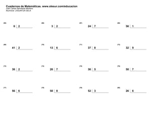Cuadernos de Matemáticas. www.olesur.com/educacion
Juan Carlos Sarmiento Montoro
Alumno/a: LAGUNTZA GELA
(65)
6 2
(66)
3 2
(67)
24 7
(68)
56 1
(69)
41 2
(70)
13 6
(71)
37 8
(72)
32 9
(73)
36 2
(74)
26 7
(75)
36 5
(76)
50 7
(77)
56 6
(78)
50 8
(79)
52 3
(80)
26 6
 