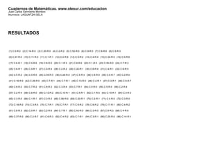 Cuadernos de Matemáticas. www.olesur.com/educacion
Juan Carlos Sarmiento Montoro
Alumno/a: LAGUNTZA GELA
RESULTADOS
(1) C:0-R:2 (2) C:14-R:0 (3) C:20-R:0 (4) C:2-R:2 (5) C:52-R:0 (6) C:9-R:0 (7) C:6-R:6 (8) C:5-R:3
(9) C:47-R:0 (10) C:11-R:0 (11) C:1-R:1 (12) C:2-R:6 (13) C:9-R:2 (14) C:4-R:4 (15) C:34-R:0 (16) C:5-R:6
(17) C:8-R:1 (18) C:5-R:6 (19) C:6-R:0 (20) C:1-R:3 (21) C:6-R:6 (22) C:1-R:3 (23) C:35-R:0 (24) C:7-R:3
(25) C:6-R:1 (26) C:5-R:1 (27) C:0-R:4 (28) C:2-R:2 (29) C:20-R:1 (30) C:6-R:4 (31) C:4-R:1 (32) C:6-R:5
(33) C:5-R:2 (34) C:4-R:5 (35) C:49-R:0 (36) C:26-R:0 (37) C:4-R:3 (38) C:6-R:0 (39) C:0-R:7 (40) C:2-R:0
(41) C:18-R:0 (42) C:26-R:0 (43) C:7-R:1 (44) C:7-R:1 (45) C:13-R:0 (46) C:2-R:1 (47) C:3-R:1 (48) C:5-R:7
(49) C:8-R:2 (50) C:7-R:2 (51) C:6-R:3 (52) C:3-R:4 (53) C:7-R:1 (54) C:5-R:0 (55) C:5-R:0 (56) C:2-R:4
(57) C:2-R:4 (58) C:6-R:0 (59) C:12-R:2 (60) C:10-R:1 (61) C:5-R:1 (62) C:1-R:0 (63) C:10-R:1 (64) C:3-R:3
(65) C:3-R:0 (66) C:1-R:1 (67) C:3-R:3 (68) C:56-R:0 (69) C:20-R:1 (70) C:2-R:1 (71) C:4-R:5 (72) C:3-R:5
(73) C:18-R:0 (74) C:3-R:5 (75) C:7-R:1 (76) C:7-R:1 (77) C:9-R:2 (78) C:6-R:2 (79) C:17-R:1 (80) C:4-R:2
(81) C:8-R:3 (82) C:0-R:1 (83) C:2-R:6 (84) C:7-R:1 (85) C:43-R:0 (86) C:3-R:0 (87) C:6-R:3 (88) C:4-R:6
(89) C:37-R:0 (90) C:2-R:7 (91) C:6-R:3 (92) C:4-R:2 (93) C:7-R:1 (94) C:3-R:1 (95) C:25-R:0 (96) C:14-R:1
 