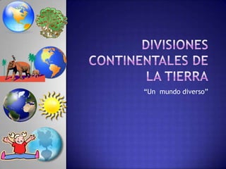 DIVISIONES CONTINENTALES DE LA TIERRA “Un  mundo diverso” 