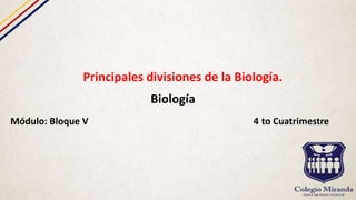 Principales divisiones de la Biología.
Biología
Módulo: Bloque V 4 to Cuatrimestre
 
