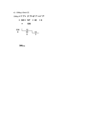 e).- 1364(7) a base 12.
1364(7) = 1* 73 + 3* 72+ 6* 71 + 4 * 70
= 343 + 147 + 42 + 4
= 536
388(12)
536 12
8 44 12
8 3
 