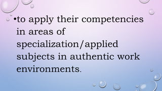 •to apply their competencies
in areas of
specialization/applied
subjects in authentic work
environments.
 