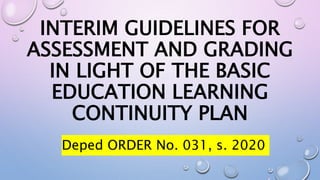 INTERIM GUIDELINES FOR
ASSESSMENT AND GRADING
IN LIGHT OF THE BASIC
EDUCATION LEARNING
CONTINUITY PLAN
Deped ORDER No. 031, s. 2020
 