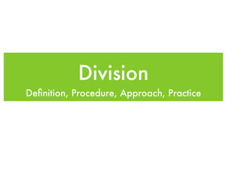 Division
Deﬁnition, Procedure, Approach, Practice
 