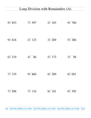 Long Division with Remainders (A)


     9 ) 853        7 ) 597     2 ) 183      9 ) 760




     9 ) 616        2 ) 123     3 ) 289      5 ) 206




     6 ) 319        4)   86     5 ) 173      3)    98




     7 ) 319        9 ) 860     8 ) 209      8 ) 691




     7 ) 506        7 ) 116     8 ) 181      9 ) 395




LS.COM MATH-DRILLS.COM MATH-DRILLS.COM MATH-DRILLS.COM MATH-DR
 