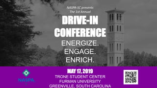 MAY 17, 2019
TRONE STUDENT CENTER
FURMAN UNIVERSITY
GREENVILLE, SOUTH CAROLINA
NASPA-SC presents
The 1st Annual
DRIVE-IN
CONFERENCE
ENERGIZE.
ENGAGE.
ENRICH.
 