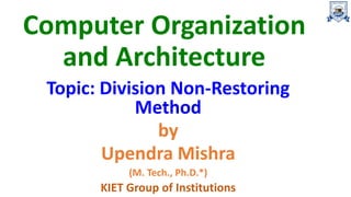 Computer Organization
and Architecture
Topic: Division Non-Restoring
Method
by
Upendra Mishra
(M. Tech., Ph.D.*)
KIET Group of Institutions
 