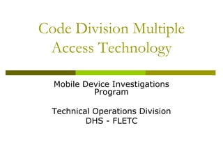 Code Division Multiple
Access Technology
Mobile Device Investigations
Program
Technical Operations Division
DHS - FLETC
 