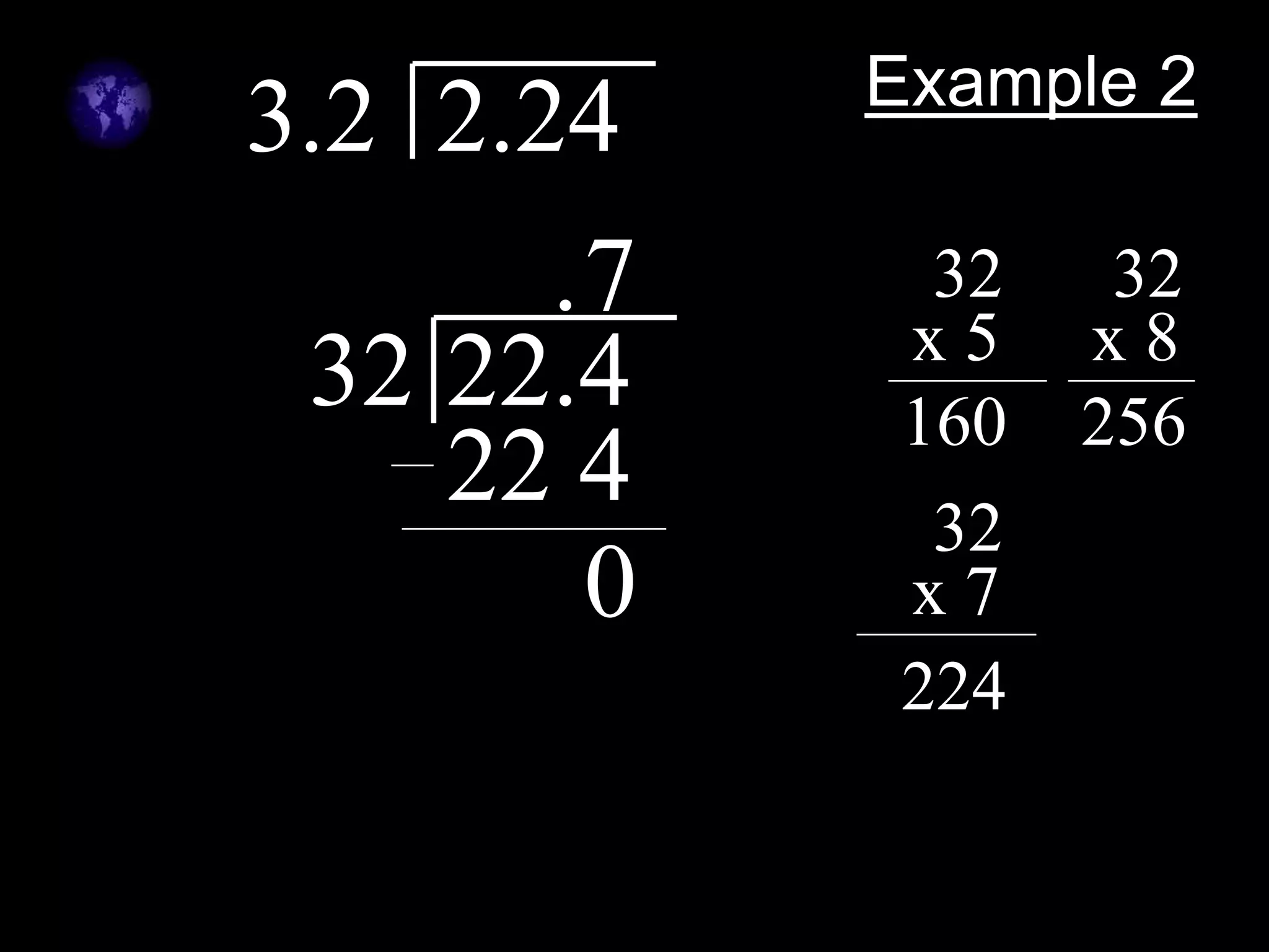Example 2
3.2 2.24
32 22.4
. 32
x 5
160
32
x 8
256
32
x 7
224
7
22 4
0
 