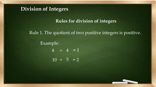 Division of Integers
Rules for division of integers
Rule 1. The quotient of two positive integers is positive.
Example:
4 ÷ 4 = 1
10 ÷ 5 = 2
 