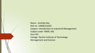 Name - Anshika Das
Roll no- 14400121029
Subject- Introduction to Industrial Management
Subject code- HSMC-501
Sem-5th
College- Neotia Institute of Technology
Management and Science
 