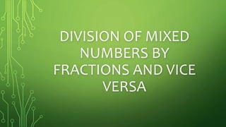 DIVISION OF MIXED
NUMBERS BY
FRACTIONS AND VICE
VERSA
 
