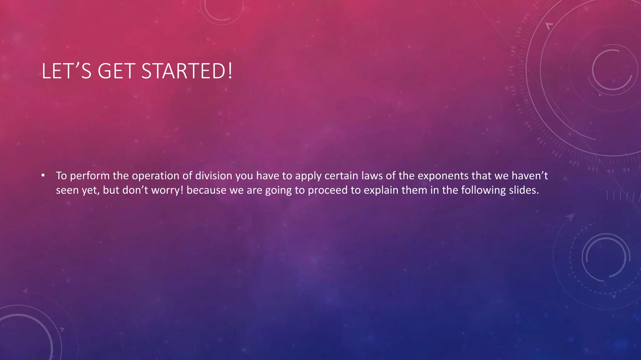 LET’S GET STARTED!
• To perform the operation of division you have to apply certain laws of the exponents that we haven’t
seen yet, but don’t worry! because we are going to proceed to explain them in the following slides.
 