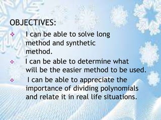 OBJECTIVES:
 I can be able to solve long
method and synthetic
method.
 I can be able to determine what
will be the easier method to be used.
 I can be able to appreciate the
importance of dividing polynomials
and relate it in real life situations.
 