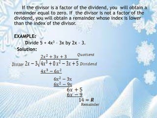 If the divisor is a factor of the dividend, you will obtain a
remainder equal to zero. If the divisor is not a factor of the
dividend, you will obtain a remainder whose index is lower
than the index of the divisor.
EXAMPLE:
Divide 5 + 4x3 – 3x by 2x – 3.
Solution:
 