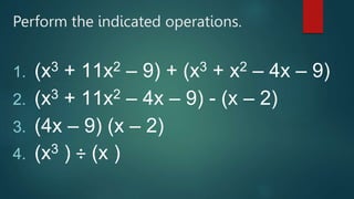 Perform the indicated operations.
1. (x3 + 11x2 – 9) + (x3 + x2 – 4x – 9)
2. (x3 + 11x2 – 4x – 9) - (x – 2)
3. (4x – 9) (x – 2)
4. (x3 ) ÷ (x )
 
