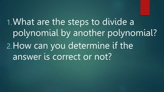1.What are the steps to divide a
polynomial by another polynomial?
2.How can you determine if the
answer is correct or not?
 