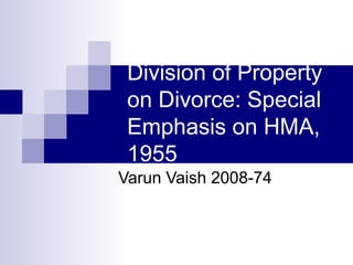 Division of Property
on Divorce: Special
Emphasis on HMA,
1955
Varun Vaish 2008-74
 