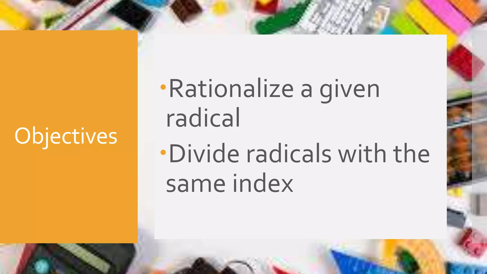 Objectives
Rationalize a given
radical
Divide radicals with the
same index