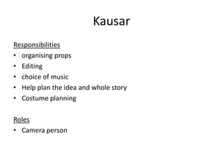Kausar
Responsibilities
• organising props
• Editing
• choice of music
• Help plan the idea and whole story
• Costume planning
Roles
• Camera person

 