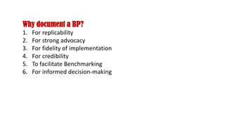 Why document a BP?
1. For replicability
2. For strong advocacy
3. For fidelity of implementation
4. For credibility
5. To facilitate Benchmarking
6. For informed decision-making
 