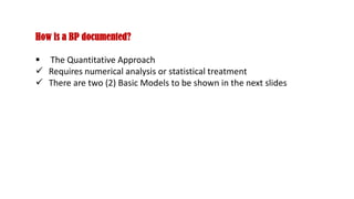 How is a BP documented?
 The Quantitative Approach
 Requires numerical analysis or statistical treatment
 There are two (2) Basic Models to be shown in the next slides
 