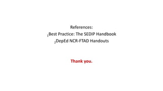 References:
1Best Practice: The SEDIP Handbook
2DepEd NCR-FTAD Handouts
Thank you.
 
