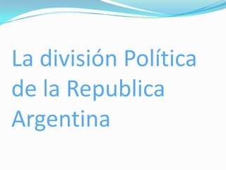 La división Política
de la Republica
Argentina
 