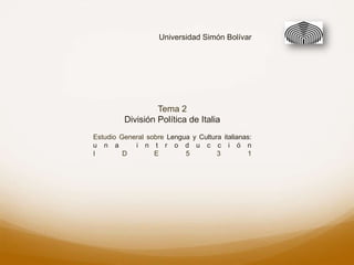 Universidad Simón Bolívar




                  Tema 2
         División Política de Italia
Estudio General sobre Lengua y Cultura italianas:
u n a       i n t r o d u c c i ó n
I        D        E        5         3         1
 