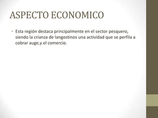 ASPECTO ECONOMICO
• Esta región destaca principalmente en el sector pesquero,
siendo la crianza de langostinos una actividad que se perfila a
cobrar auge,y el comercio.
 