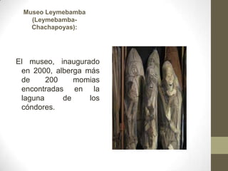 Museo Leymebamba
(Leymebamba-
Chachapoyas):
El museo, inaugurado
en 2000, alberga más
de 200 momias
encontradas en la
laguna de los
cóndores.
 