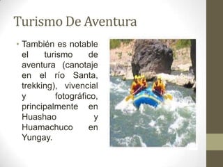 Turismo De Aventura
• También es notable
el turismo de
aventura (canotaje
en el río Santa,
trekking), vivencial
y fotográfico,
principalmente en
Huashao y
Huamachuco en
Yungay.
 