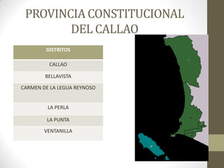 PROVINCIA CONSTITUCIONAL
DEL CALLAO
DISTRITOS
CALLAO
BELLAVISTA
CARMEN DE LA LEGUA REYNOSO
LA PERLA
LA PUNTA
VENTANILLA
 