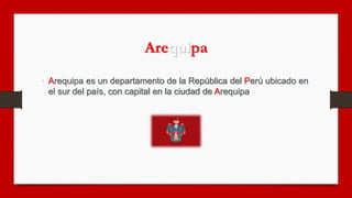 Arequipa
• Arequipa es un departamento de la República del Perú ubicado en
el sur del país, con capital en la ciudad de Ar...