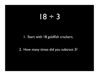18 ÷ 3

  1. Start with 18 goldﬁsh crackers.


2. How many times did you subtract 3?
 