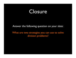 Closure

Answer the following question on your slate:

What are two strategies you can use to solve
            division problems?
 