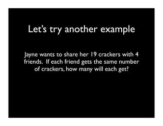 Let’s try another example

Jayne wants to share her 19 crackers with 4
friends. If each friend gets the same number
     of crackers, how many will each get?
 