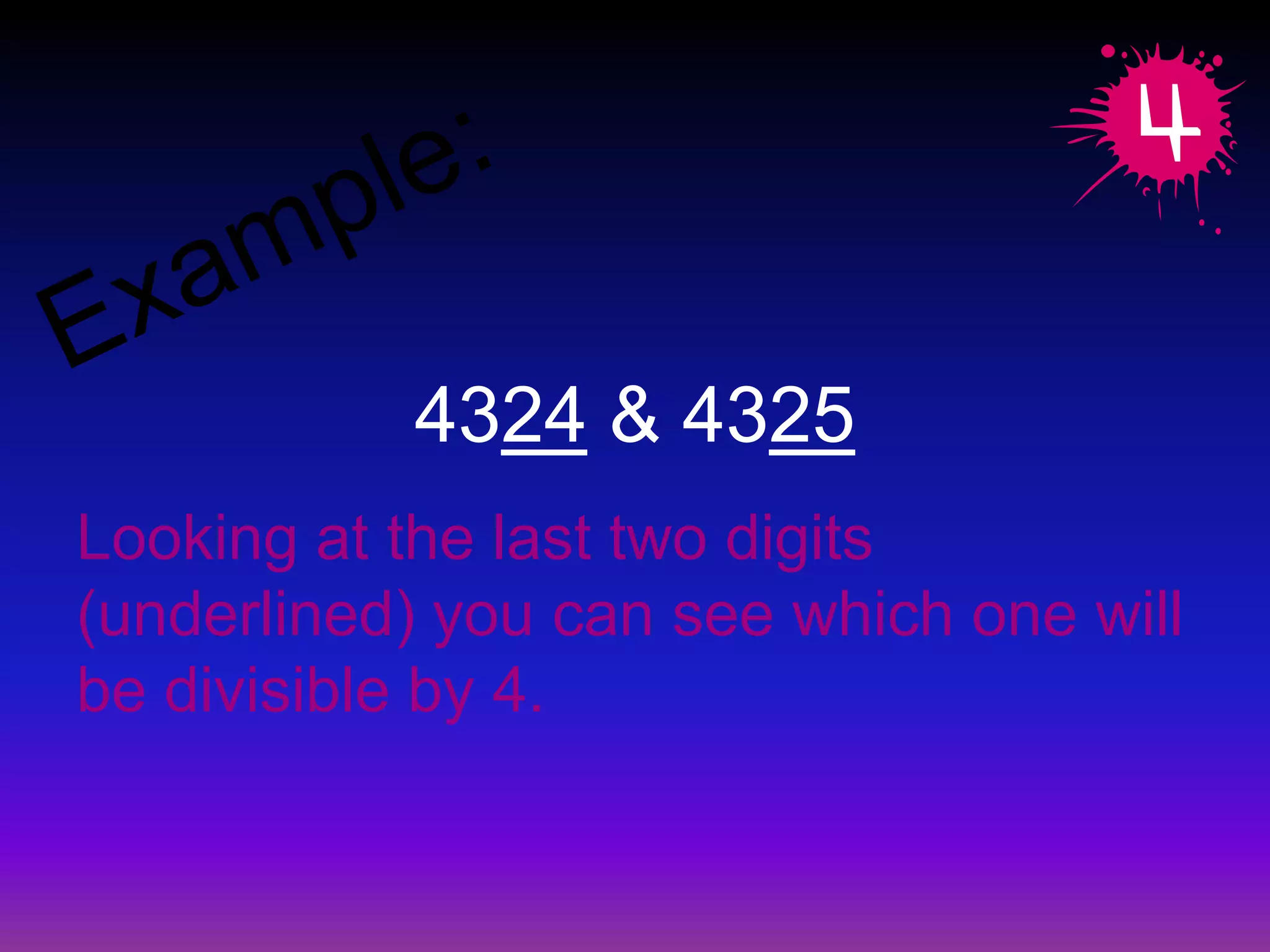 Example: 4324& 4325Looking at the last two digits (underlined) you can see which one will be divisible by 4.