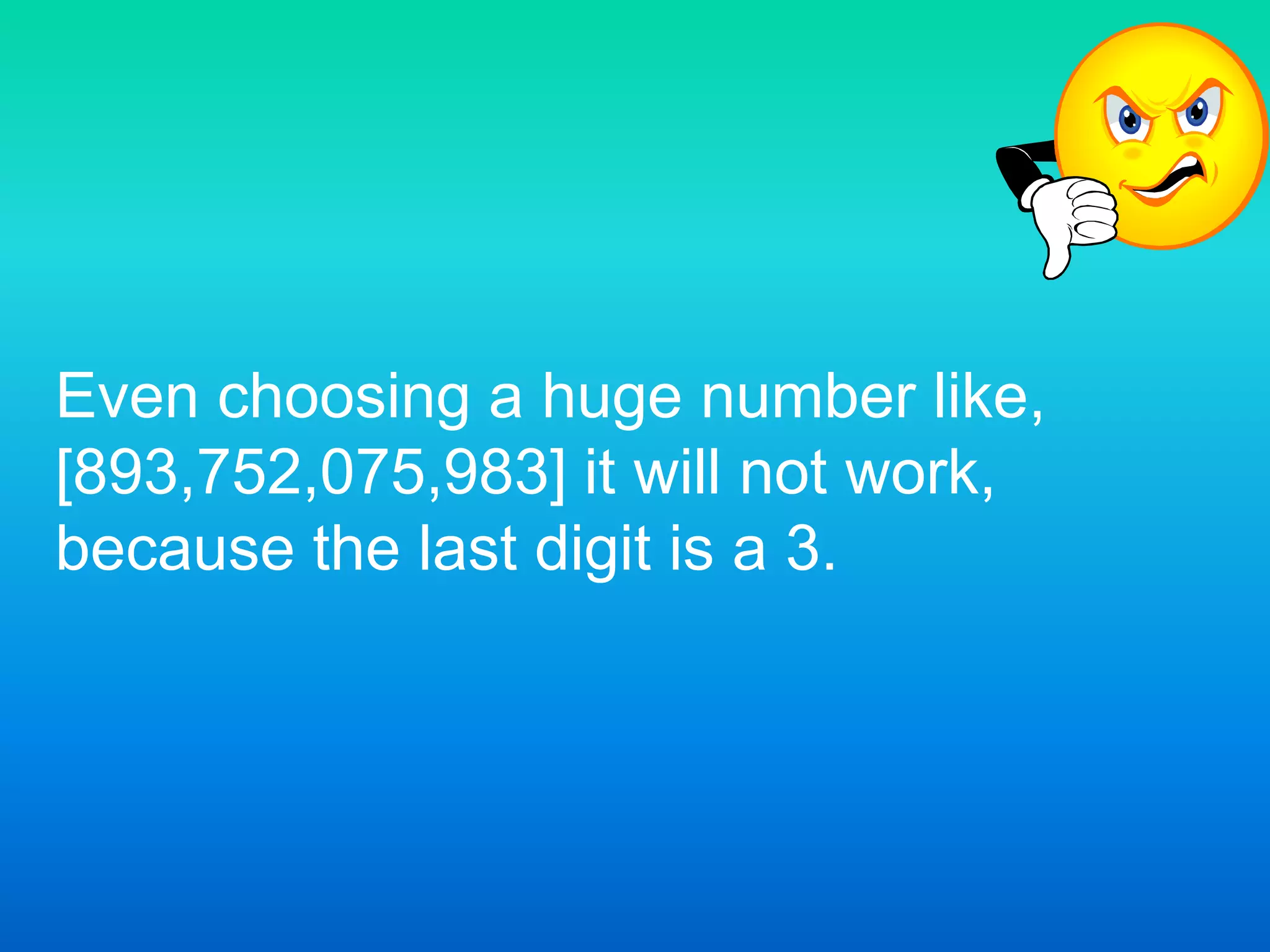 Even choosing a huge number like, [893,752,075,983] it will not work, because the last digit is a 3.