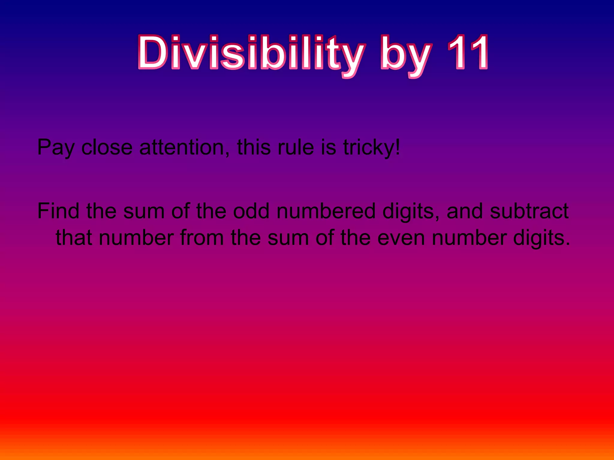 Pay close attention, this rule is tricky!Find the sum of the odd numbered digits, and subtract that number from the sum of the even number digits.Divisibility by 11