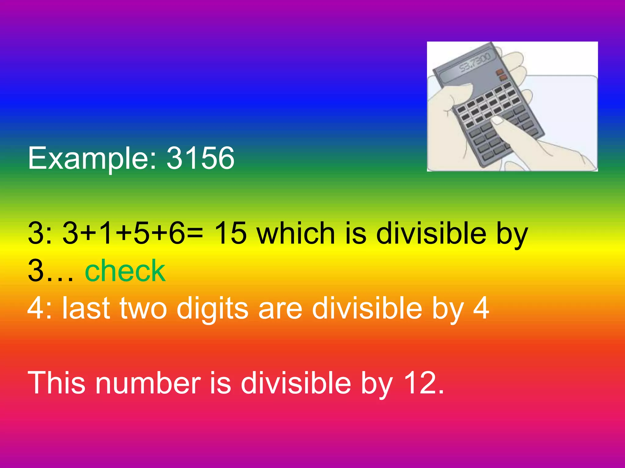 Example: 3156 3: 3+1+5+6= 15 which is divisible by 3… check4: last two digits are divisible by 4This number is divisible by 12.