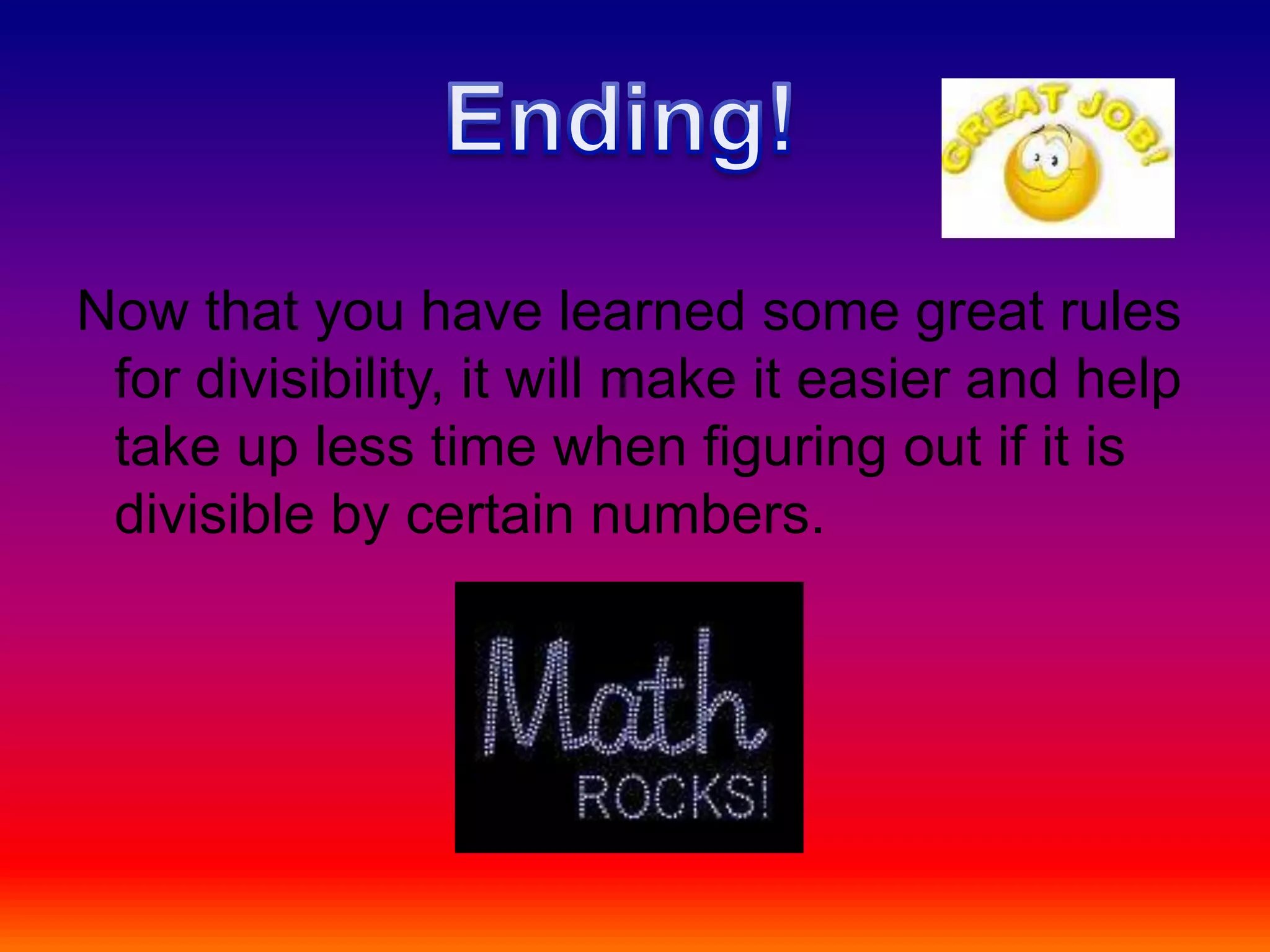 Now that you have learned some great rules for divisibility, it will make it easier and help take up less time when figuring out if it is divisible by certain numbers. Ending!