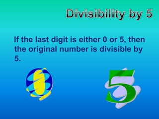   If the last digit is either 0 or 5, then the original number is divisible by 5. Divisibility by 5